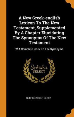A New Greek-English Lexicon to the New Testament, Supplemented by a Chapter Elucidating the Synonyms of the New Testament: W a Complete Index to the Synonyms by George Ricker Berry