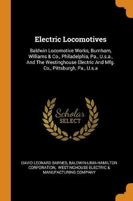 Electric Locomotives: Baldwin Locomotive Works, Burnham, Williams & Co., Philadelphia, Pa., U.S.A., and the Westinghouse Electric and Mfg. Co., Pittsburgh, Pa., U.S.a book