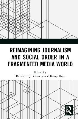 Reimagining Journalism and Social Order in a Fragmented Media World by Robert E. Gutsche, Jr.