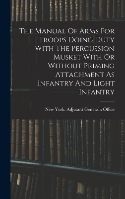 The Manual Of Arms For Troops Doing Duty With The Percussion Musket With Or Without Priming Attachment As Infantry And Light Infantry book