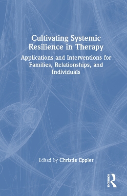 Cultivating Systemic Resilience in Therapy: Applications and Interventions for Families, Relationships, and Individuals book