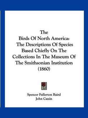 The Birds Of North America: The Descriptions Of Species Based Chiefly On The Collections In The Museum Of The Smithsonian Institution (1860) book