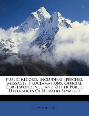 Public Record: Including Speeches, Messages, Proclamations, Official Correspondence, and Other Public Utterances of Horatio Seymour book