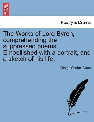 The Works of Lord Byron, Comprehending the Suppressed Poems. Embellished with a Portrait, and a Sketch of His Life. by Lord George Gordon Byron, 1788-