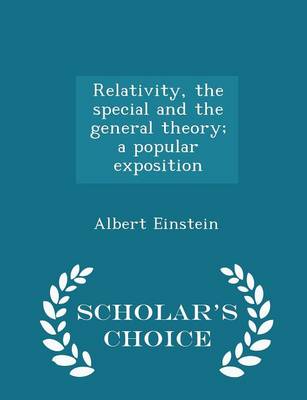 Relativity, the Special and the General Theory; A Popular Exposition - Scholar's Choice Edition by Albert Einstein