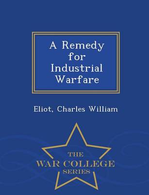 A Remedy for Industrial Warfare - War College Series by Eliot Charles William