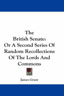 The British Senate: Or A Second Series Of Random Recollections Of The Lords And Commons by James Grant