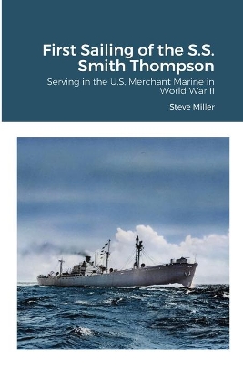 First Sailing of the S.S. Smith Thompson: Serving in the U.S. Merchant Marine in World War II by Steve Miller
