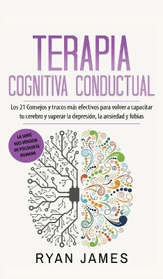 Terapia cognitiva conductual: Los 21 consejos y trucos más efectivos para volver a capacitar tu cerebro y superar la depresión, la ansiedad y fobias book