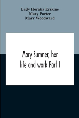 Mary Sumner, Her Life And Work Part I Memoir Of Mrs. Sumner Part Ii.-A Short History Of The Mothers' Union Compiled From The Manuscript History Of The Society book