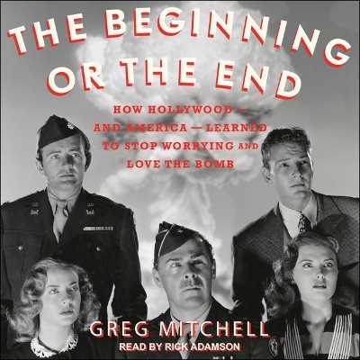 The Beginning or the End: How Hollywood - And America - Learned to Stop Worrying and Love the Bomb by Greg Mitchell