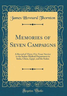 Memories of Seven Campaigns: A Record of Thirty-Five Years' Service in the Indian Medical Department in India, China, Egypt, and the Sudan (Classic Reprint) by James Howard Thornton