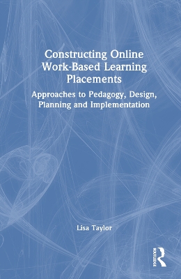 Constructing Online Work-Based Learning Placements: Approaches to Pedagogy, Design, Planning and Implementation by Lisa Taylor
