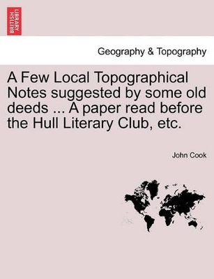 Few Local Topographical Notes Suggested by Some Old Deeds ... a Paper Read Before the Hull Literary Club, Etc. book