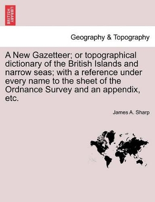 A New Gazetteer; Or Topographical Dictionary of the British Islands and Narrow Seas; With a Reference Under Every Name to the Sheet of the Ordnance Survey and an Appendix, Etc. Vol. I by James A Sharp