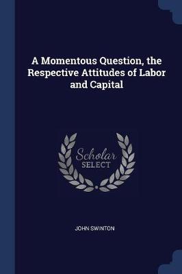 Momentous Question, the Respective Attitudes of Labor and Capital by John Swinton
