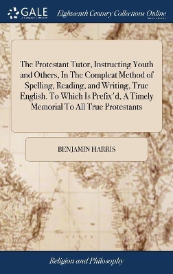 The Protestant Tutor, Instructing Youth and Others, In The Compleat Method of Spelling, Reading, and Writing, True English. To Which Is Prefix'd, A Timely Memorial To All True Protestants by Benjamin Harris
