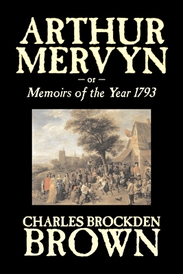 Arthur Mervyn Or, Memoirs of the Year 1793 by Charles Brockden Brown, Fiction, Fantasy, Historical by Charles Brockden Brown