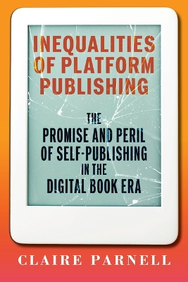 Inequalities of Platform Publishing: The Promise and Peril of Self-Publishing in the Digital Book Era by Claire Parnell
