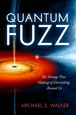 Quantum Fuzz: The Strange True Makeup of Everything Around Us by Michael S. Walker