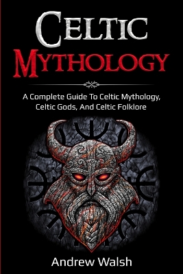 Celtic Mythology: A Complete Guide to Celtic Mythology, Celtic Gods, and Celtic Folklore by Andrew Walsh