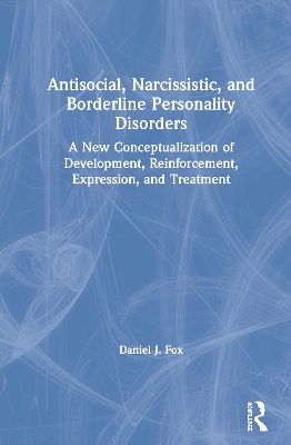 Antisocial, Narcissistic, and Borderline Personality Disorders: A New Conceptualization of Development, Reinforcement, Expression, and Treatment by Daniel J. Fox