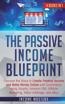 The Passive Income Blueprint: 4 Books in 1: Discover the Ways to Create Passive Income and Make Money Online with Ecommerce using Shopify, Amazon FBA, Affiliate Marketing, Retail Arbitrage, and eBay book