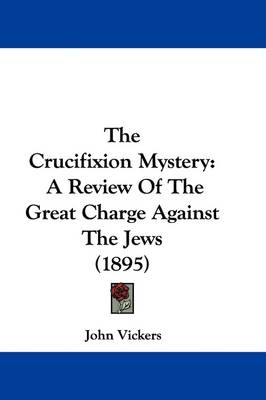 The Crucifixion Mystery: A Review Of The Great Charge Against The Jews (1895) book