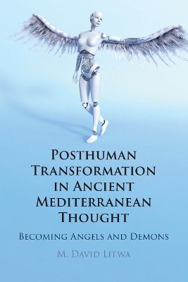 Posthuman Transformation in Ancient Mediterranean Thought: Becoming Angels and Demons by M. David Litwa