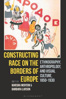 Constructing Race on the Borders of Europe: Ethnography, Anthropology, and Visual Culture, 1850-1930 by Marsha Morton