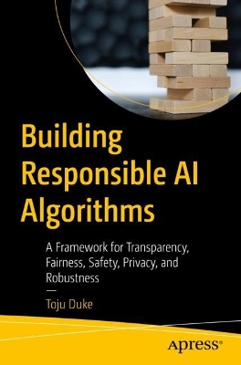 Building Responsible AI Algorithms: A Framework for Transparency, Fairness, Safety, Privacy, and Robustness book