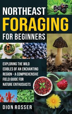 Northeast Foraging for Beginners: Exploring the Wild Edibles of an Enchanting Region - A Comprehensive Field Guide for Nature Enthusiasts book