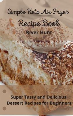 Simple Keto Air Fryer Recipe Book: Super Tasty and Delicious Dessert Recipes for Beginners by River Hunt