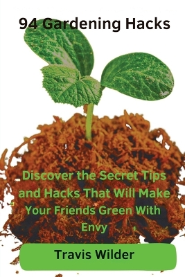 94 Gardening Hacks: Discover the Secret Tips and Hacks That Will Make Your Friends Green With Envy book