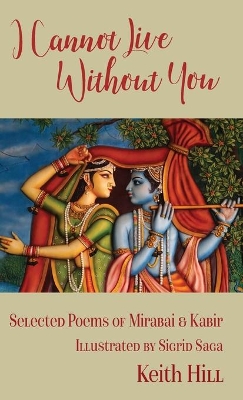 I Cannot Live Without You: Selected Poems of Mirabai and Kabir by Keith Hill