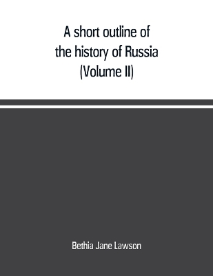 A A short outline of the history of Russia (Volume II) by Bethia Jane Lawson