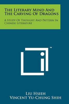 The The Literary Mind And The Carving Of Dragons: A Study Of Thought And Pattern In Chinese Literature by Vincent Yu-chung Shih