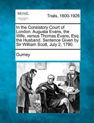 In the Consistory Court of London. Augusta Evans, the Wife, Versus Thomas Evans, Esq. the Husband. Sentence Given by Sir William Scott, July 2, 1790. book