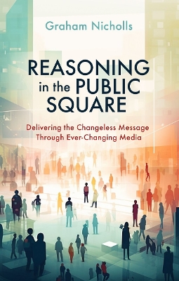 Reasoning in the Public Square: Delivering the Changeless Message Through Ever–Changing Media book