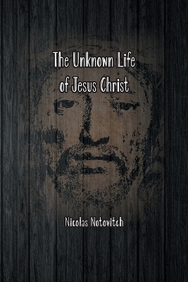 The Unknown Life of Jesus Christ: The Original Text of Nicolas Notovitch's 1887 Discovery by Nicolas Notovitch