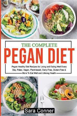 The Complete Pegan Diet: Pegan Healthy Diet Recipes for Living and Eating Well Every Day. Paleo, Vegan, Plant-based, Dairy-Free, Gluten-Free & More To Eat Well and Lifelong Health by Sara Conner