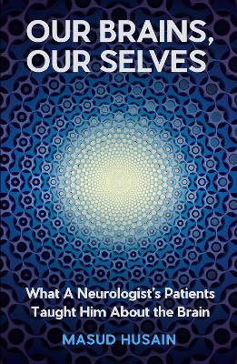 Our Brains, Our Selves: What a Neurologist’s Patients Taught Him About the Brain by Masud Husain