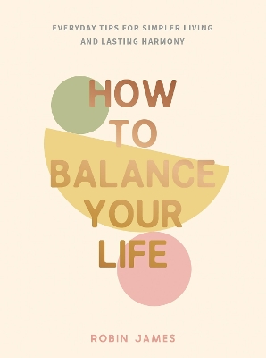 How to Balance Your Life: Everyday Tips for Simpler Living and Lasting Harmony by Robin James