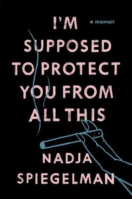 I'm Supposed To Protect You From All This by Nadja Spiegelman