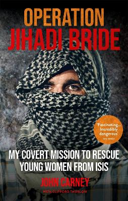 Operation Jihadi Bride: My Covert Mission to Rescue Young Women from ISIS - The Incredible True Story by John Carney