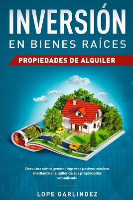 Inversión en bienes raíces: propiedades de alquiler: Descubra como generar ingresos pasivos masivos mediante el alquiler de sus propiedades actualizado by Lope Garlindez