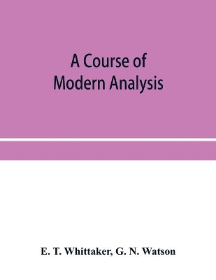 A A course of modern analysis; an introduction to the general theory of infinite processes and of analytic functions; with an account of the principal transcendental functions by E. T. Whittaker