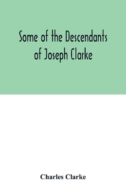 Some of the Descendants of Joseph Clarke, who was born in Suffolk, England, about A.D. 1600 book
