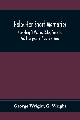 Helps For Short Memories: Consisting Of Maxims, Rules, Precepts, And Examples, In Prose And Verse: Selected From The Most Admir'D Authors, For The Improvement Of Younger Minds book