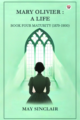 Mary Olivier- a Life Book Four Maturity (1879-1900) by May Sinclair